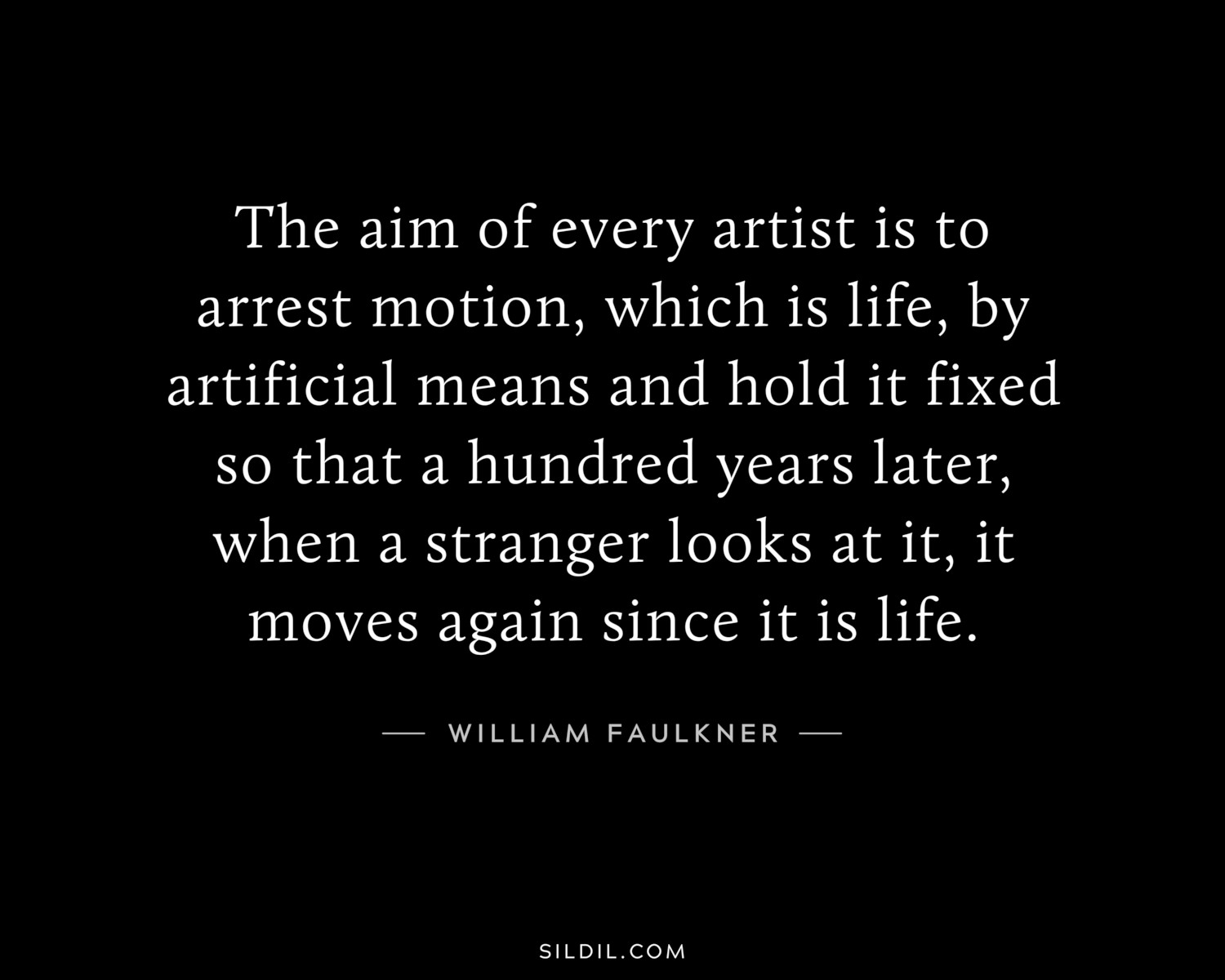 The aim of every artist is to arrest motion, which is life, by artificial means and hold it fixed so that a hundred years later, when a stranger looks at it, it moves again since it is life.