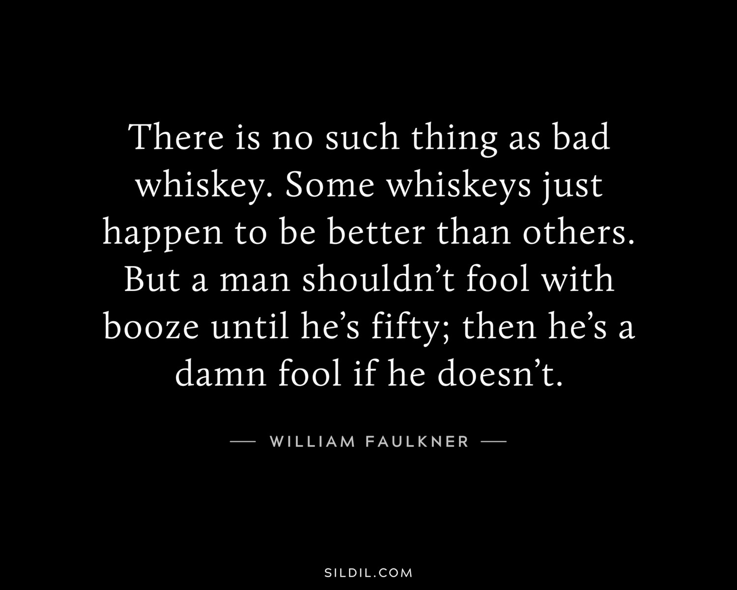 There is no such thing as bad whiskey. Some whiskeys just happen to be better than others. But a man shouldn’t fool with booze until he’s fifty; then he’s a damn fool if he doesn’t.