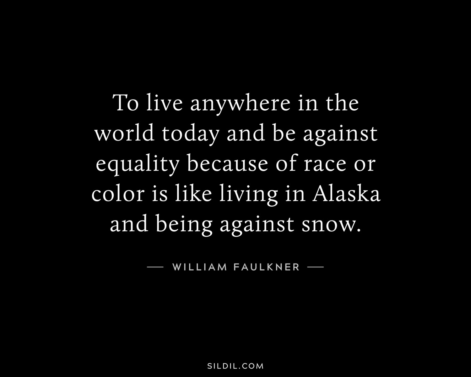To live anywhere in the world today and be against equality because of race or color is like living in Alaska and being against snow.
