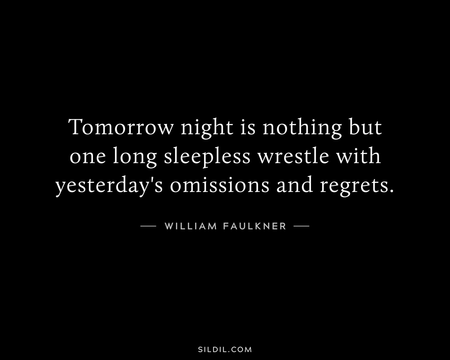 Tomorrow night is nothing but one long sleepless wrestle with yesterday's omissions and regrets.