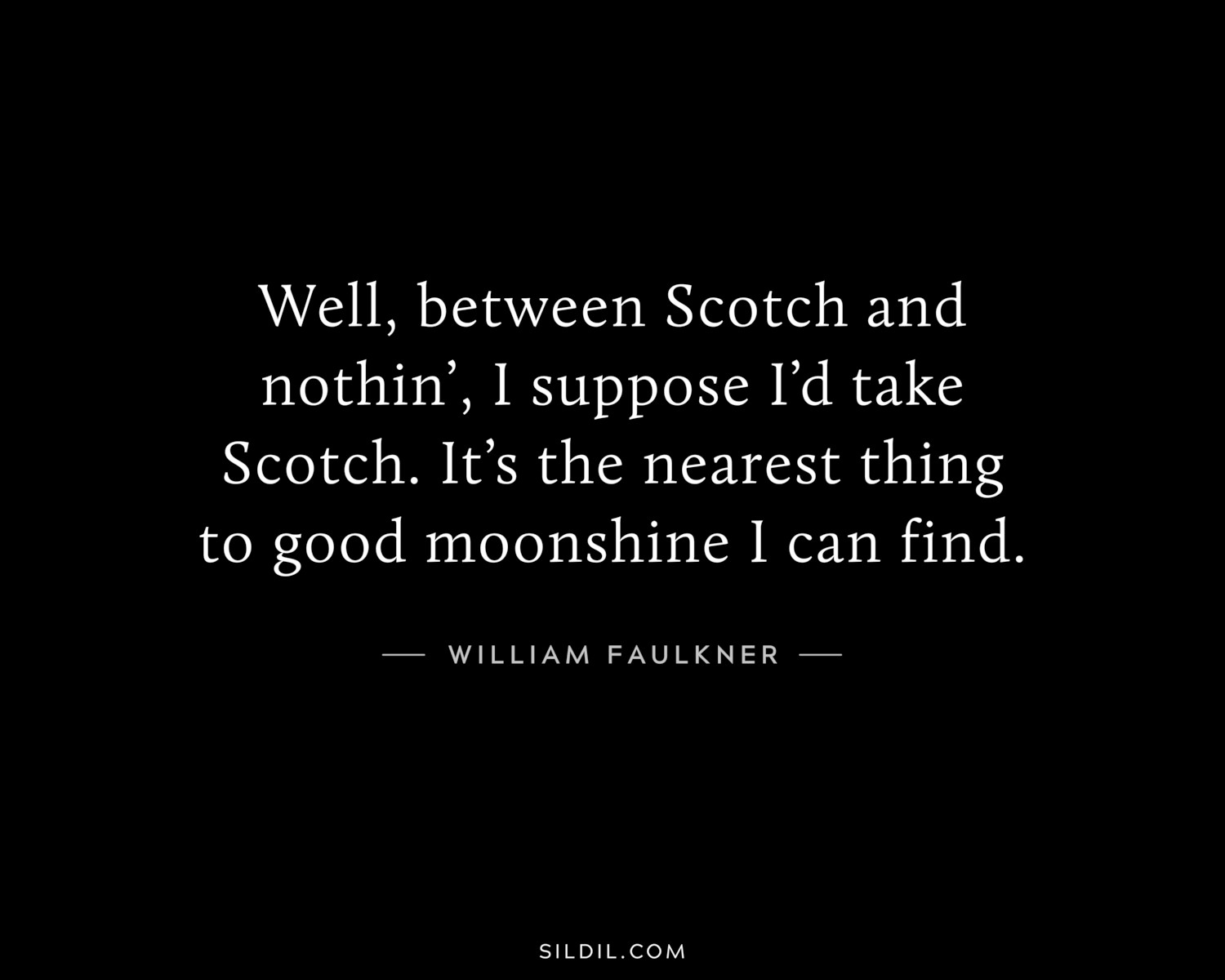 Well, between Scotch and nothin’, I suppose I’d take Scotch. It’s the nearest thing to good moonshine I can find.