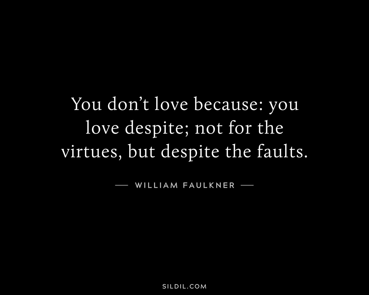 You don’t love because: you love despite; not for the virtues, but despite the faults.