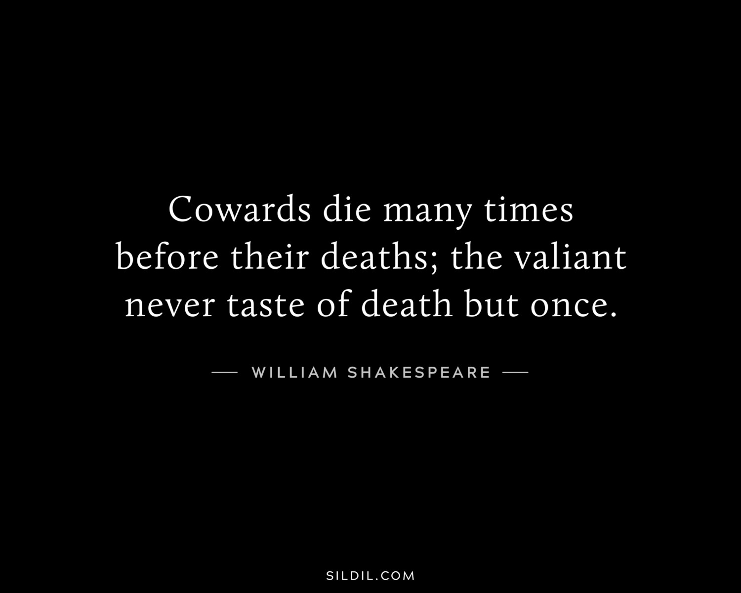 Cowards die many times before their deaths; the valiant never taste of death but once.