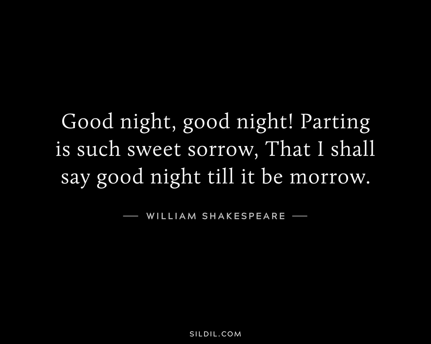 Good night, good night! Parting is such sweet sorrow, That I shall say good night till it be morrow.