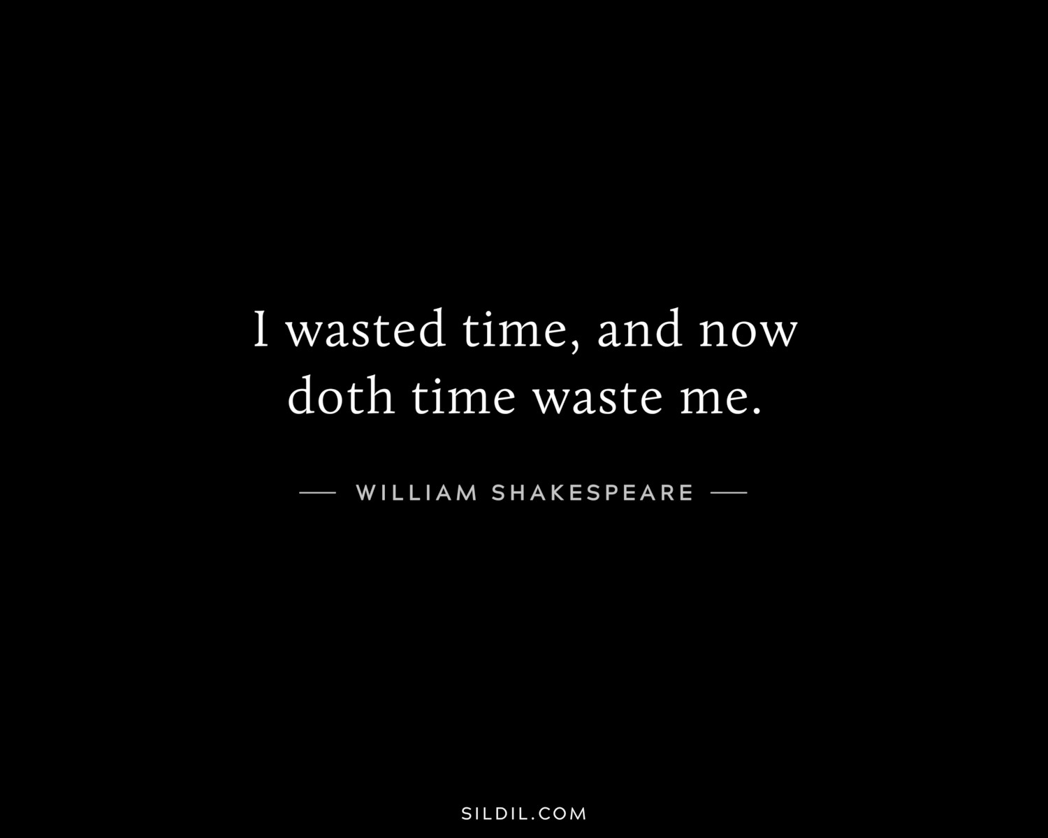 I wasted time, and now doth time waste me.