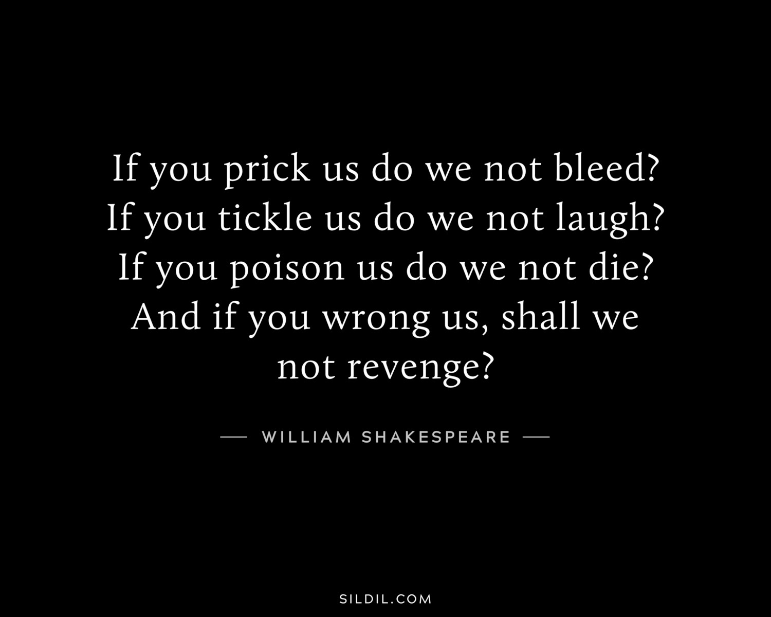 If you prick us do we not bleed? If you tickle us do we not laugh? If you poison us do we not die? And if you wrong us, shall we not revenge?