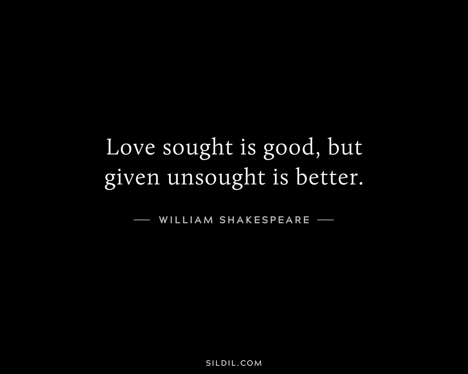 Love sought is good, but given unsought is better.