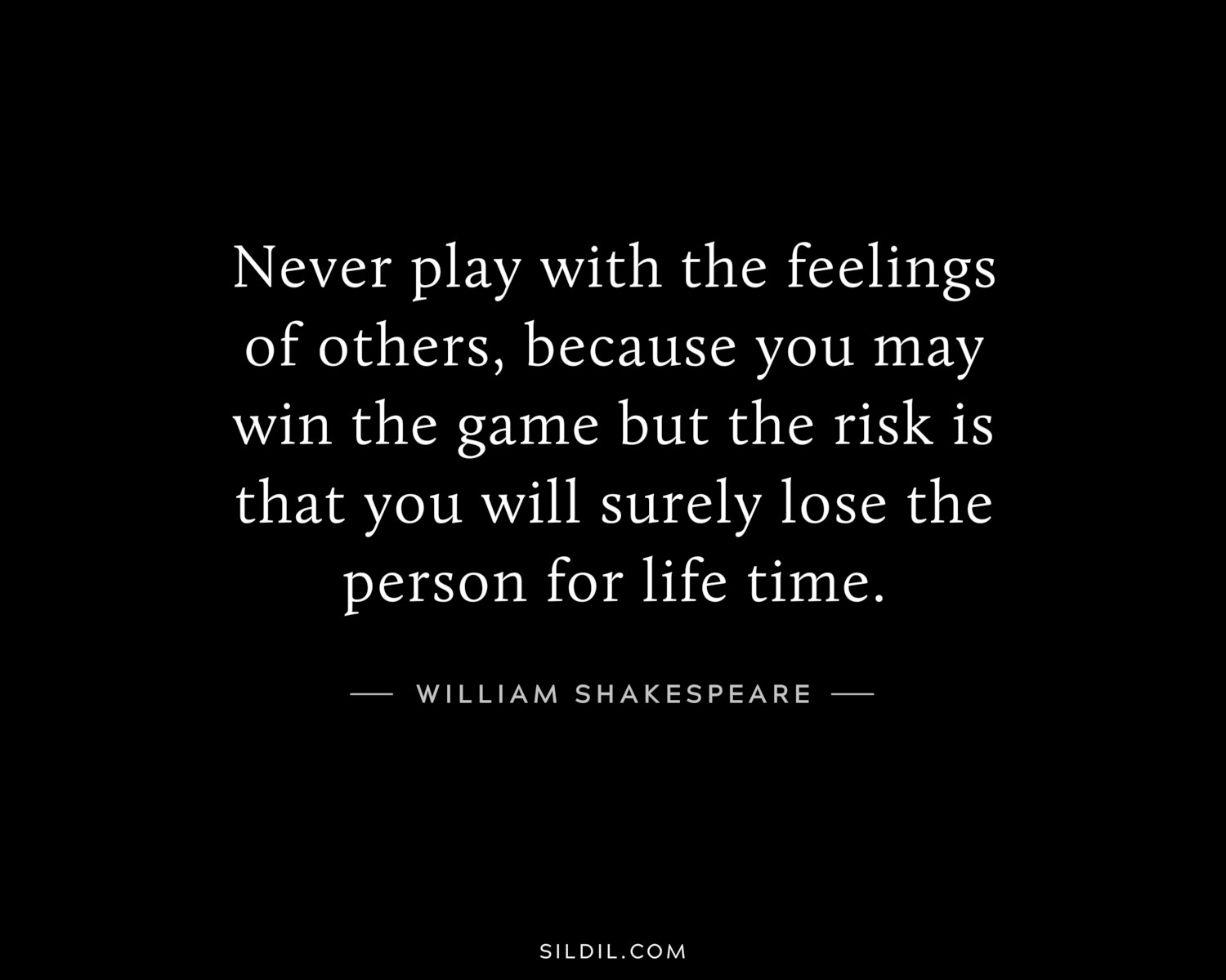 Never play with the feelings of others, because you may win the game but the risk is that you will surely lose the person for life time.
