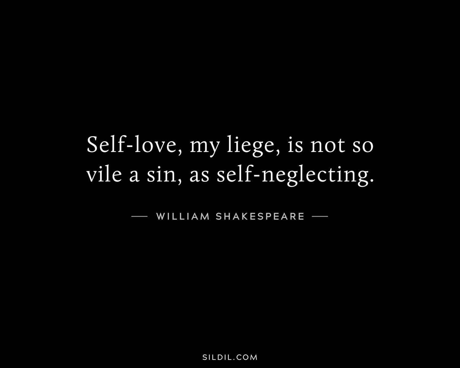 Self-love, my liege, is not so vile a sin, as self-neglecting.