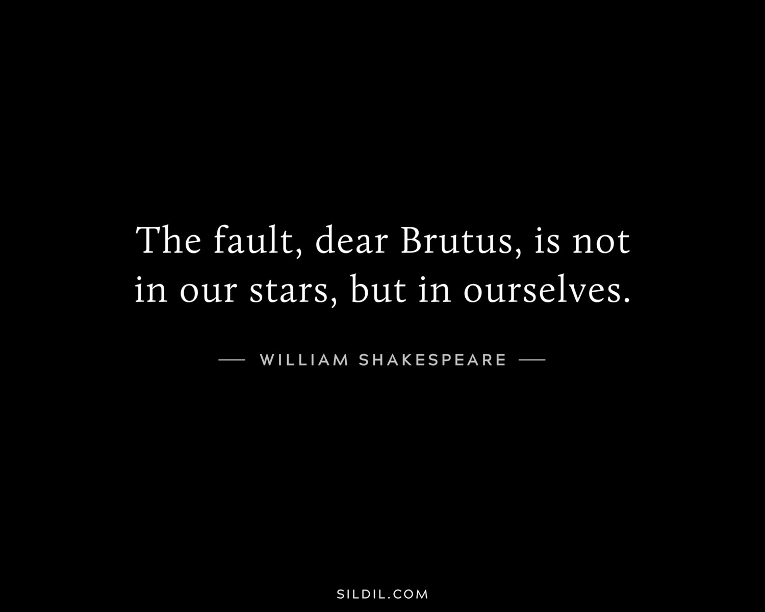 The fault, dear Brutus, is not in our stars, but in ourselves.