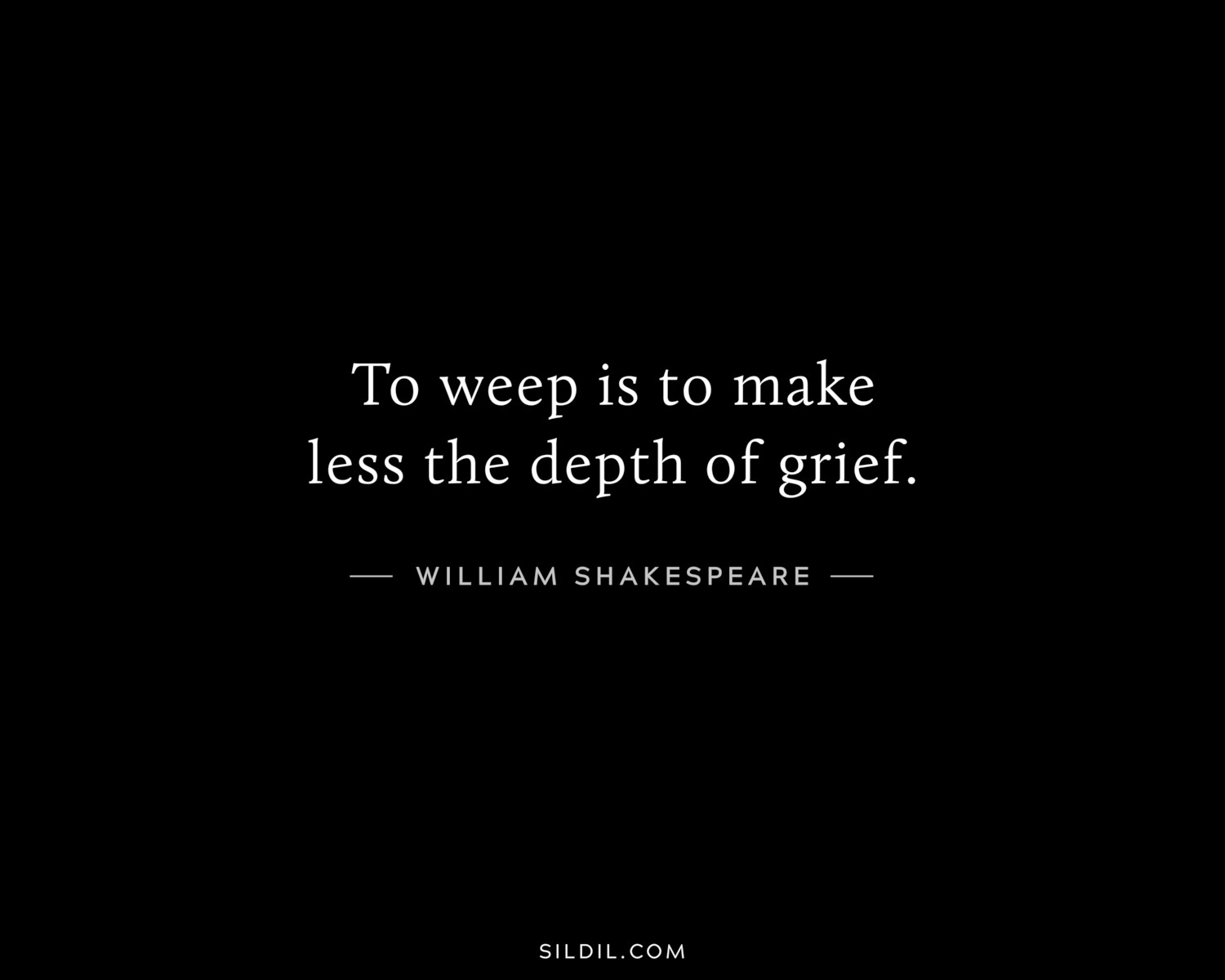 To weep is to make less the depth of grief.