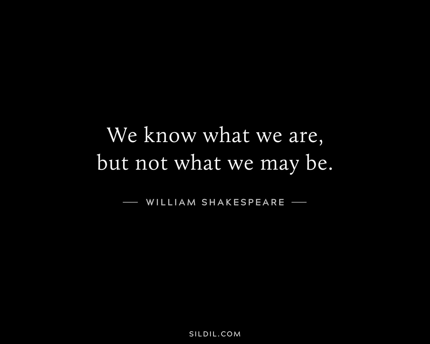 We know what we are, but not what we may be.