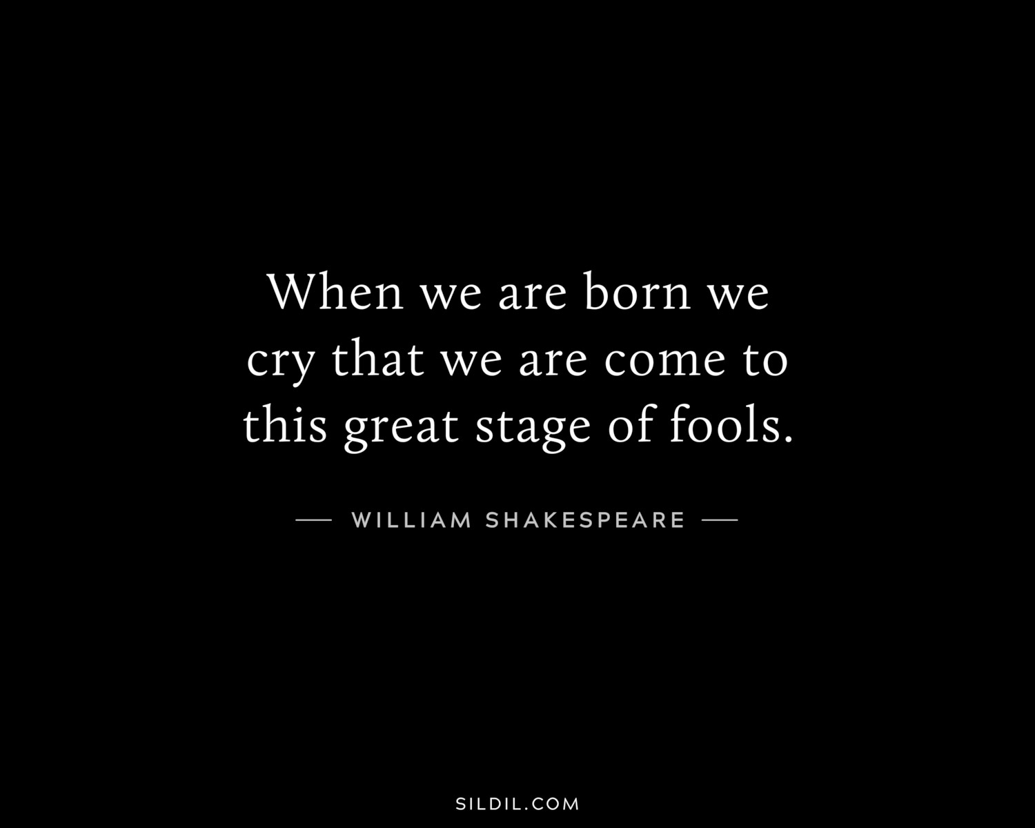 When we are born we cry that we are come to this great stage of fools.