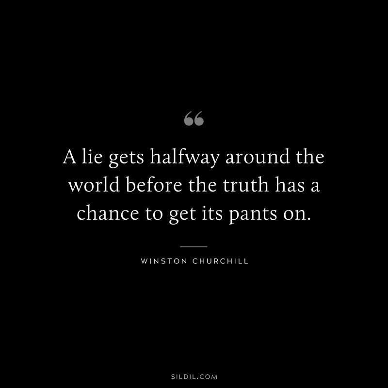 A lie gets halfway around the world before the truth has a chance to get its pants on. ― Winston Churchill