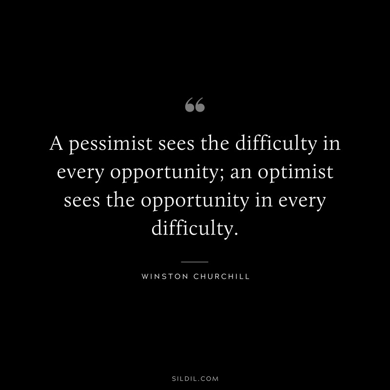 A pessimist sees the difficulty in every opportunity; an optimist sees the opportunity in every difficulty. ― Winston Churchill