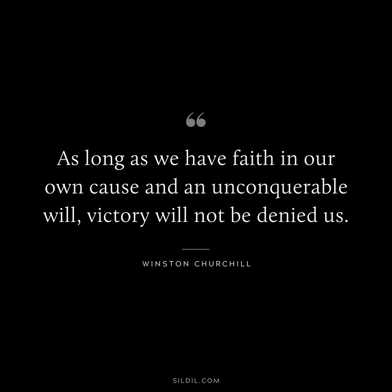 As long as we have faith in our own cause and an unconquerable will, victory will not be denied us. ― Winston Churchill