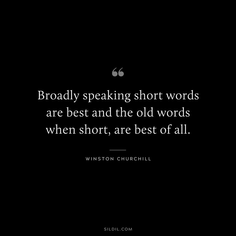Broadly speaking short words are best and the old words when short, are best of all. ― Winston Churchill