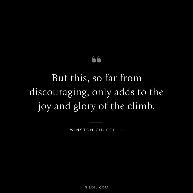 But this, so far from discouraging, only adds to the joy and glory of the climb. ― Winston Churchill
