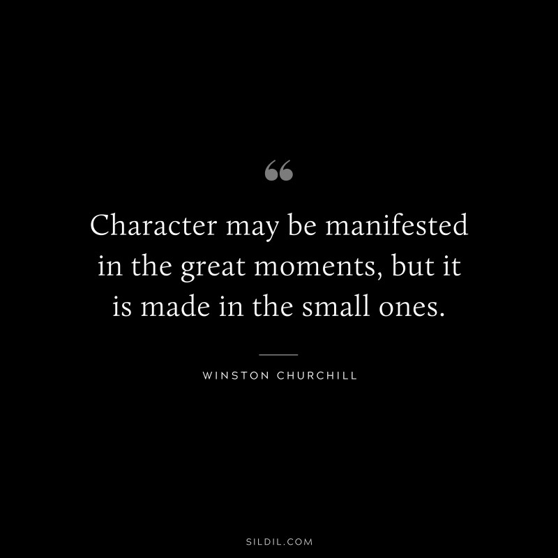 Character may be manifested in the great moments, but it is made in the small ones. ― Winston Churchill