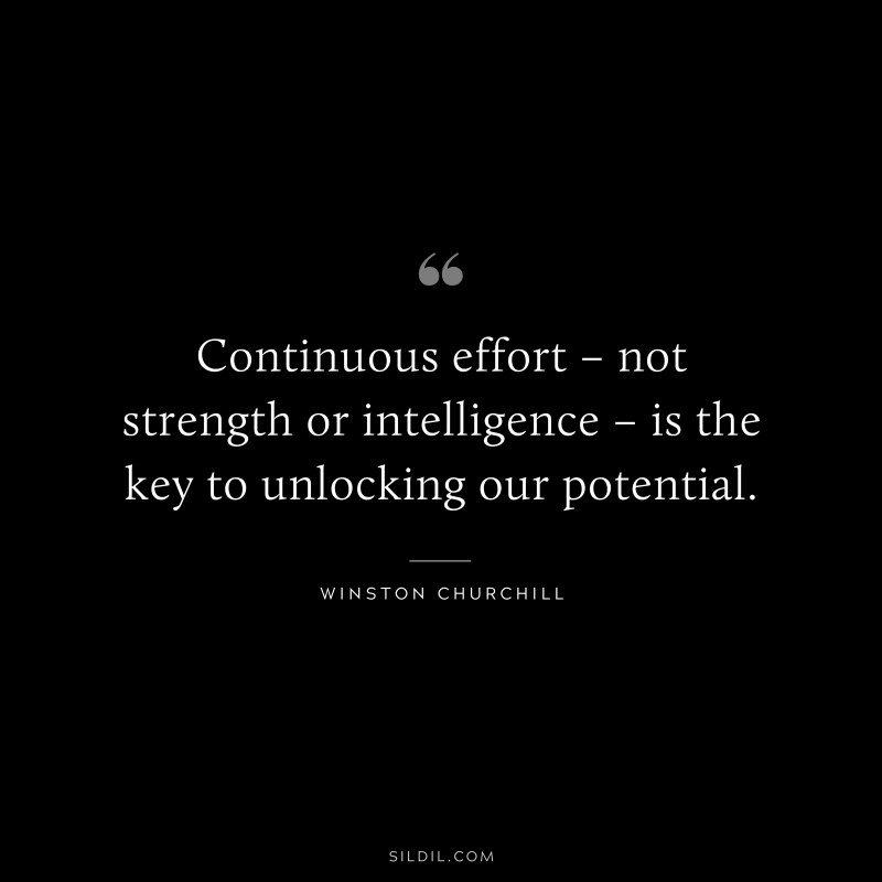 Continuous effort – not strength or intelligence – is the key to unlocking our potential. ― Winston Churchill