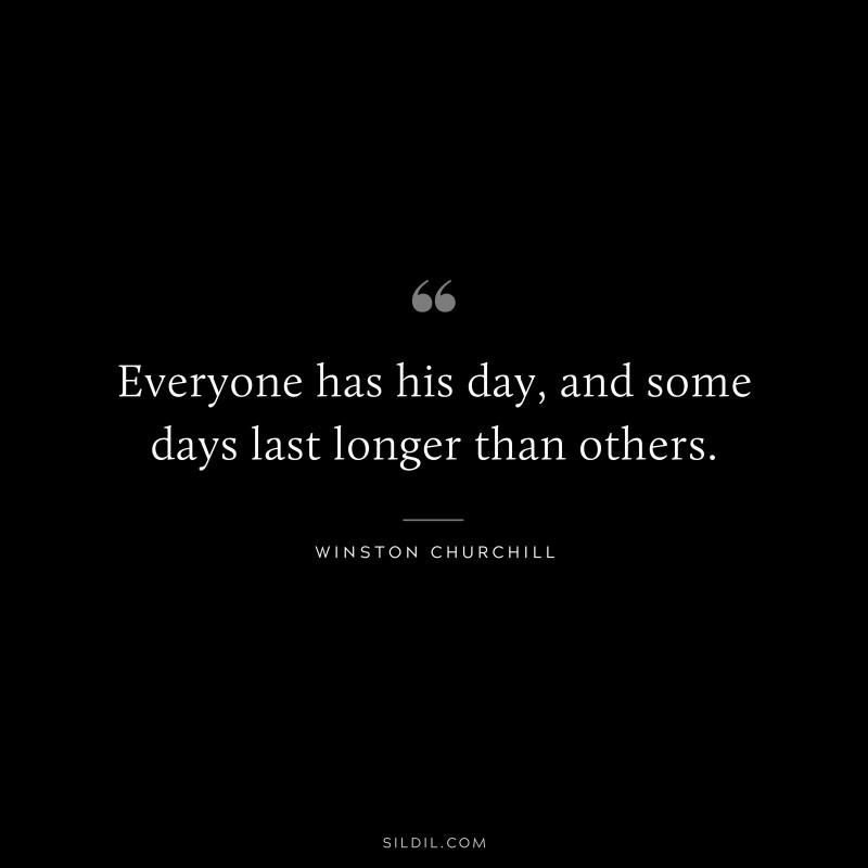 Everyone has his day, and some days last longer than others. ― Winston Churchill