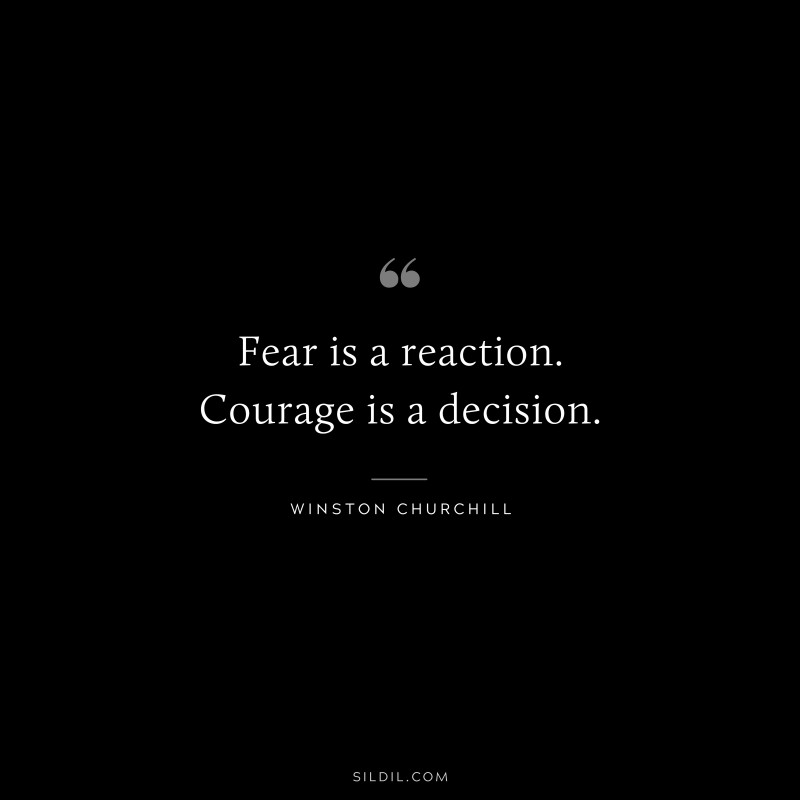 Fear is a reaction. Courage is a decision. ― Winston Churchill