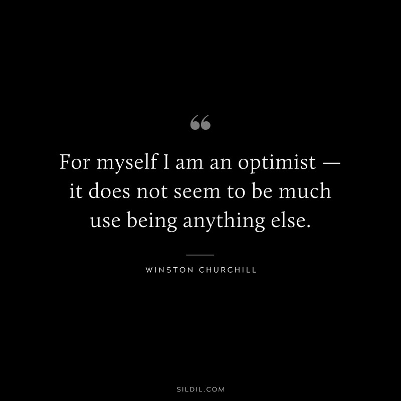 For myself I am an optimist — it does not seem to be much use being anything else. ― Winston Churchill