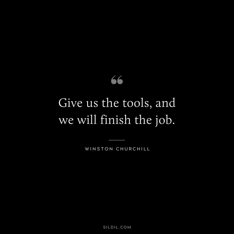 Give us the tools, and we will finish the job. ― Winston Churchill