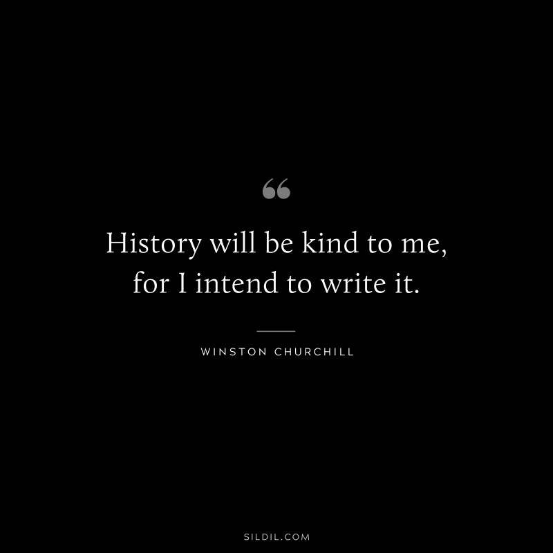 History will be kind to me, for I intend to write it. ― Winston Churchill