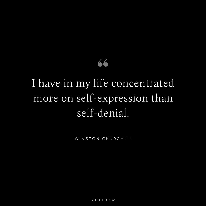I have in my life concentrated more on self-expression than self-denial. ― Winston Churchill