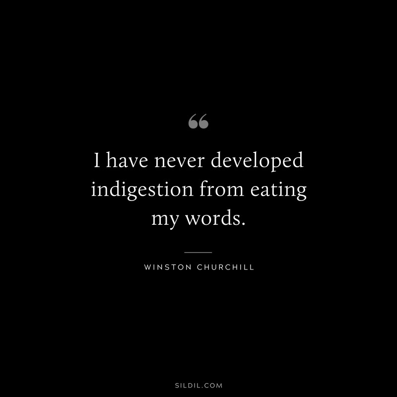 I have never developed indigestion from eating my words. ― Winston Churchill