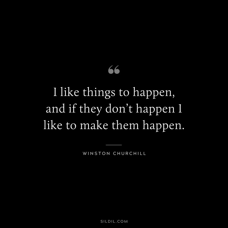 I like things to happen, and if they don’t happen I like to make them happen. ― Winston Churchill