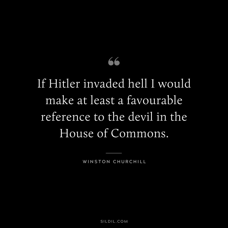 If Hitler invaded hell I would make at least a favourable reference to the devil in the House of Commons. ― Winston Churchill