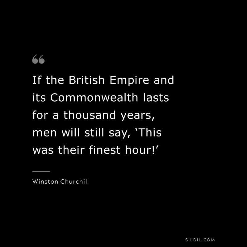 If the British Empire and its Commonwealth lasts for a thousand years, men will still say, ‘This was their finest hour!’ ― Winston Churchill