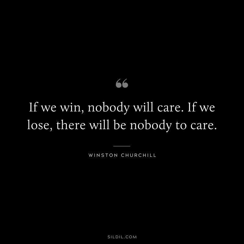 If we win, nobody will care. If we lose, there will be nobody to care. ― Winston Churchill