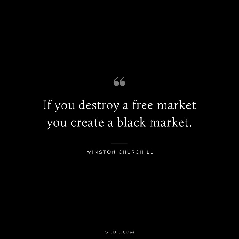 If you destroy a free market you create a black market. ― Winston Churchill