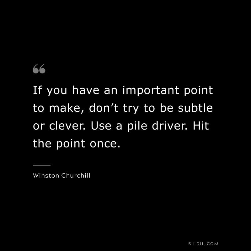 If you have an important point to make, don’t try to be subtle or clever. Use a pile driver. Hit the point once. ― Winston Churchill