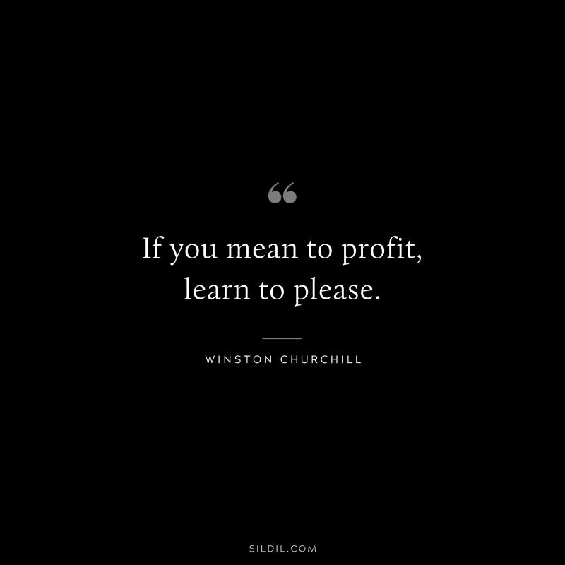 If you mean to profit, learn to please. ― Winston Churchill