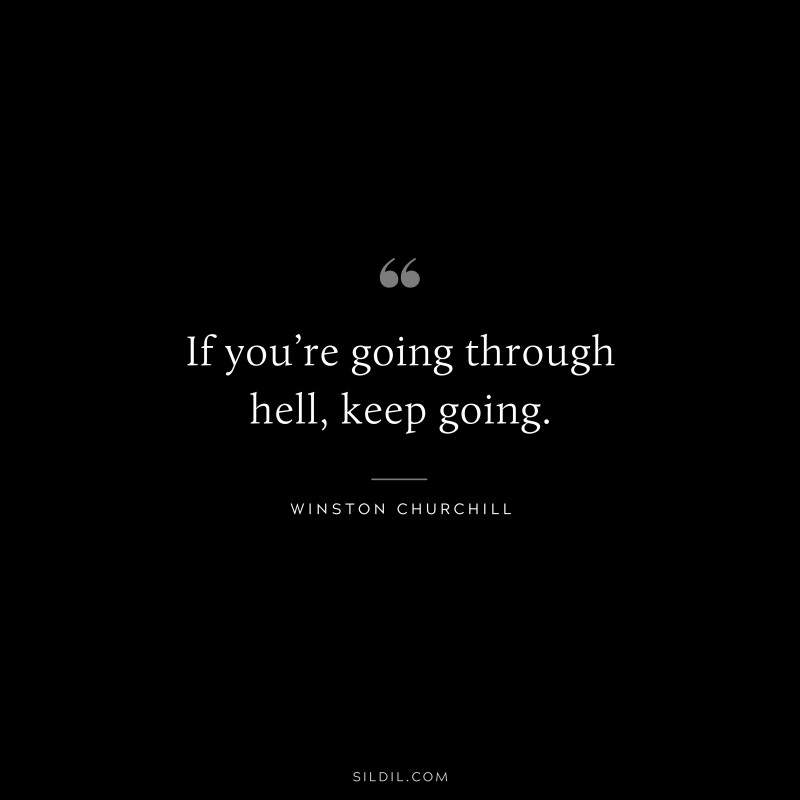 If you’re going through hell, keep going. ― Winston Churchill