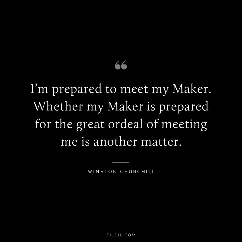 I’m prepared to meet my Maker. Whether my Maker is prepared for the great ordeal of meeting me is another matter. ― Winston Churchill