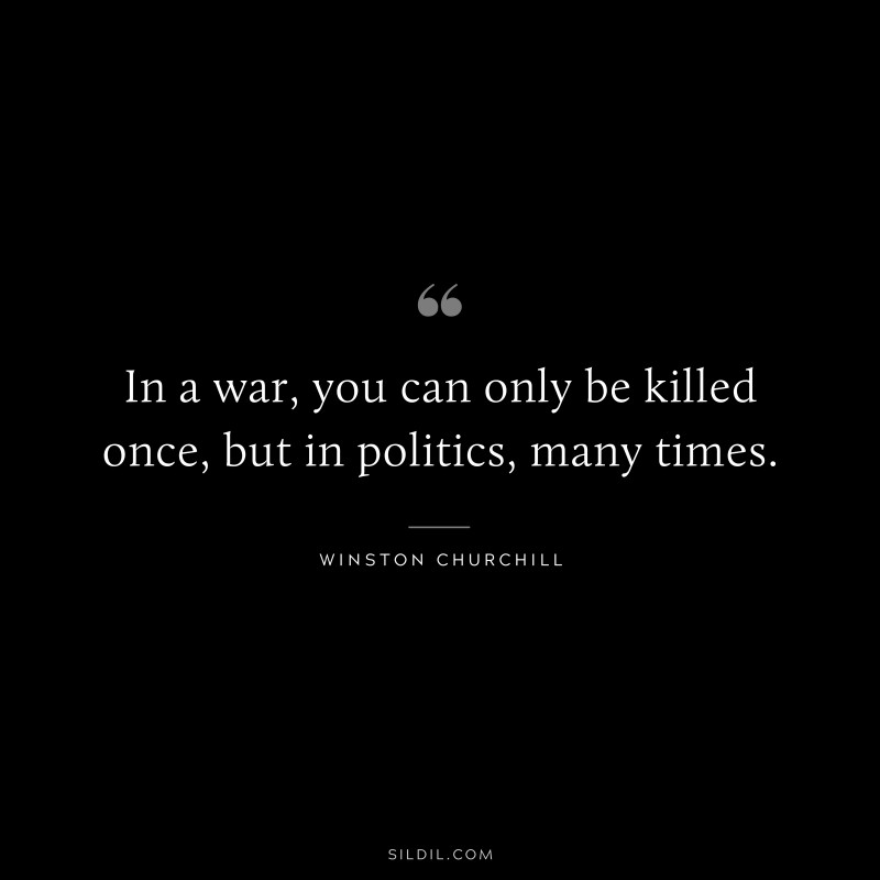 In a war, you can only be killed once, but in politics, many times. ― Winston Churchill