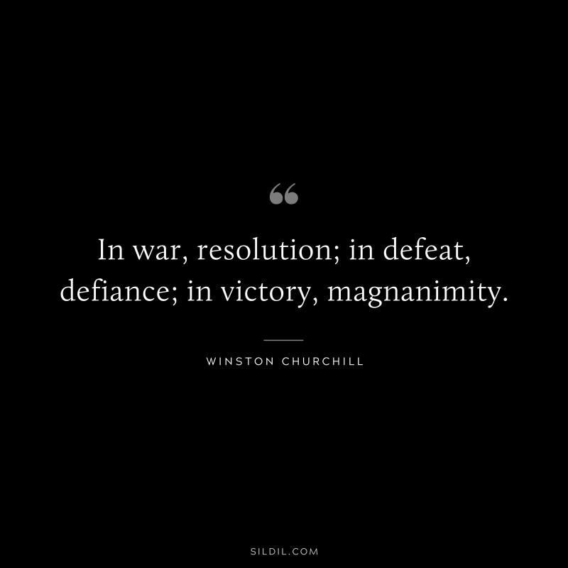 In war, resolution; in defeat, defiance; in victory, magnanimity. ― Winston Churchill