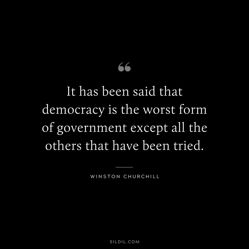 It has been said that democracy is the worst form of government except all the others that have been tried. ― Winston Churchill