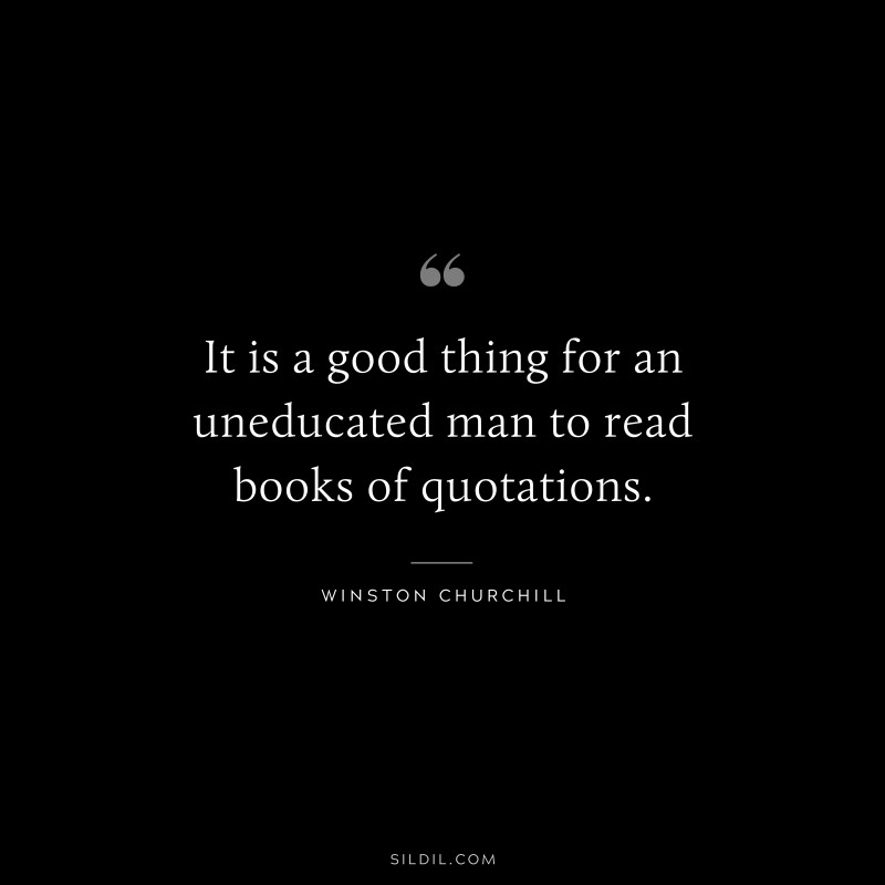 It is a good thing for an uneducated man to read books of quotations. ― Winston Churchill