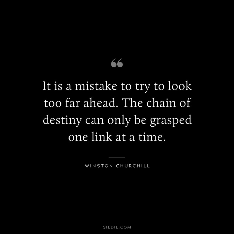 It is a mistake to try to look too far ahead. The chain of destiny can only be grasped one link at a time. ― Winston Churchill
