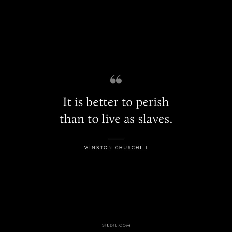 It is better to perish than to live as slaves. ― Winston Churchill