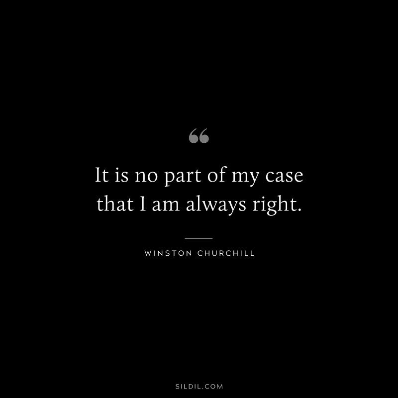 It is no part of my case that I am always right. ― Winston Churchill