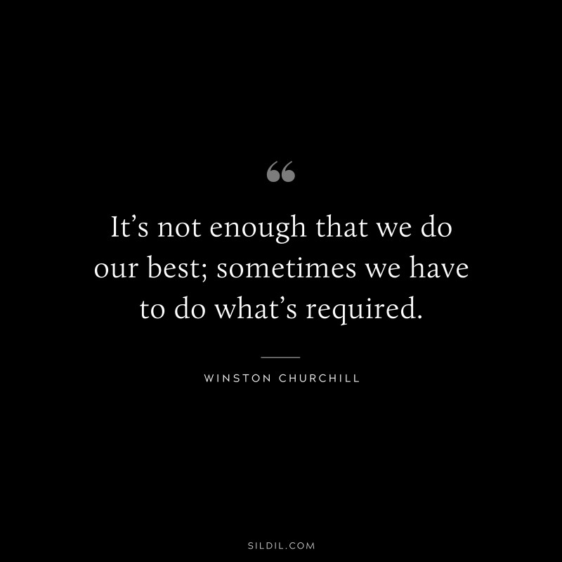 It’s not enough that we do our best; sometimes we have to do what’s required. ― Winston Churchill
