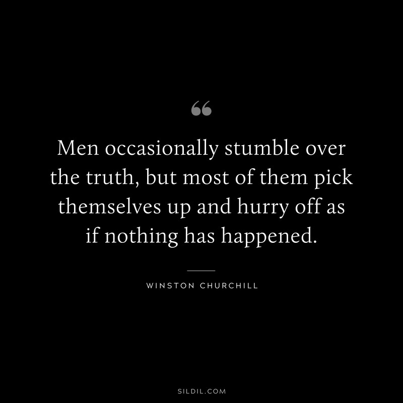 Men occasionally stumble over the truth, but most of them pick themselves up and hurry off as if nothing has happened. ― Winston Churchill