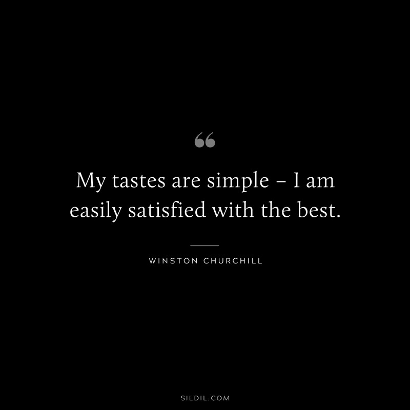 My tastes are simple – I am easily satisfied with the best. ― Winston Churchill